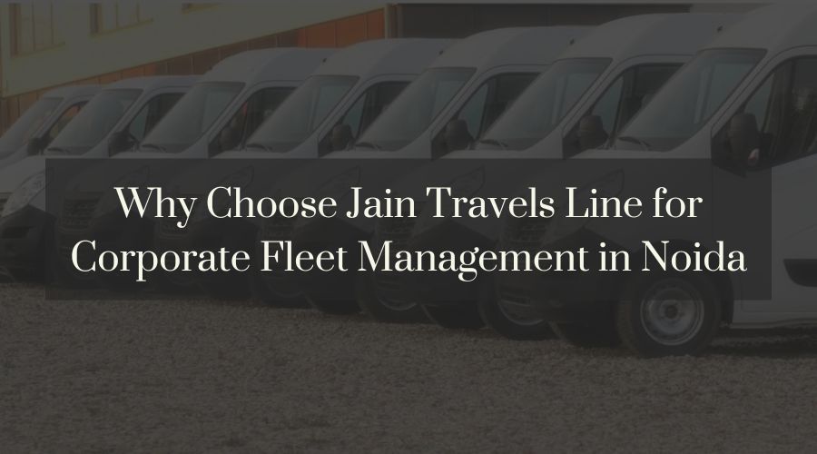 Why Choose Jain Travels Line for Corporate Fleet Management in Noida?